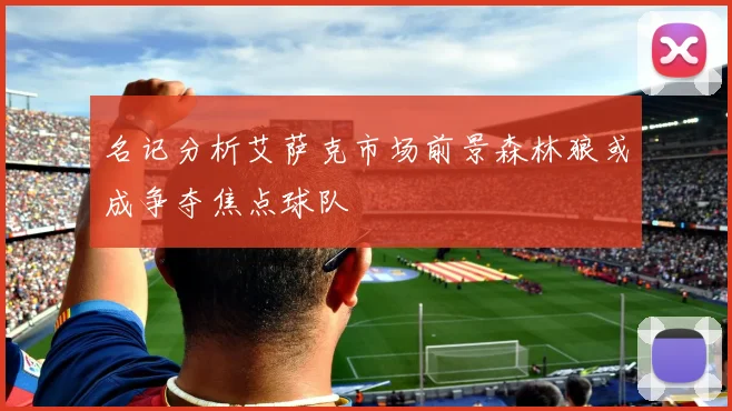 名记分析艾萨克市场前景森林狼或成争夺焦点球队