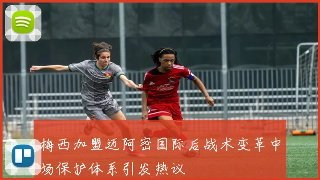 梅西加盟迈阿密国际后战术变革中场保护体系引发热议