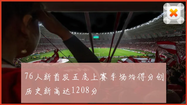76人新首发五虎上赛季场均得分创历史新高达1208分