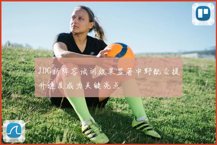 JDG新阵容试训效果显著中野配合提升速度成为关键亮点
