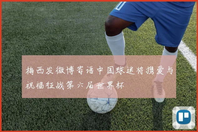 梅西发微博寄语中国球迷将携爱与祝福征战第六届世界杯