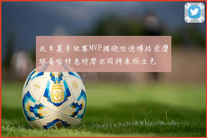 近年夏季联赛MVP揭晓伦德博格荣膺球哥哈特惠特摩尔同样表现出色
