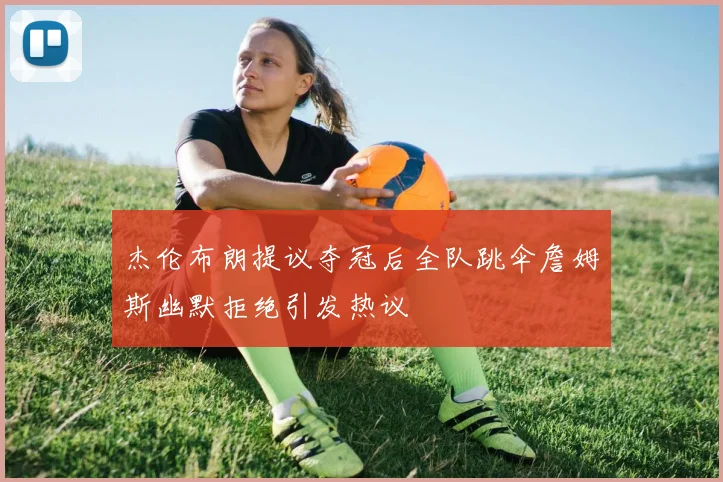 杰伦布朗提议夺冠后全队跳伞詹姆斯幽默拒绝引发热议