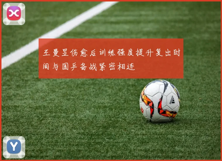 王曼昱伤愈后训练强度提升复出时间与国乒备战紧密相连