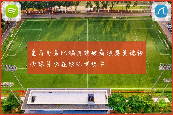 皇马与莱比锡持续磋商迪奥曼德转会球员仍在球队训练中