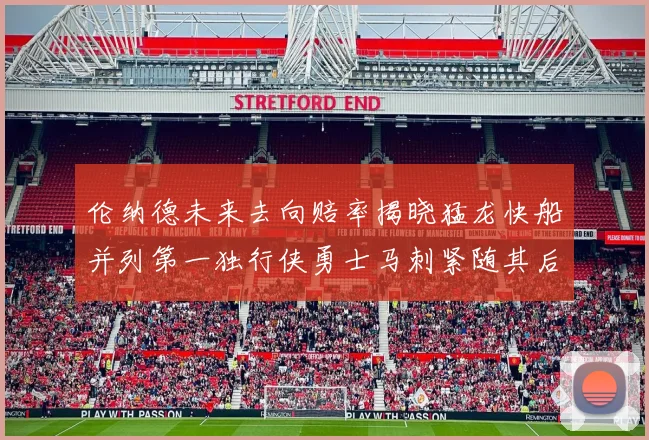 伦纳德未来去向赔率揭晓猛龙快船并列第一独行侠勇士马刺紧随其后