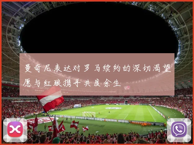 曼奇尼表达对罗马续约的深切渴望愿与红狼携手共度余生